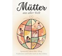 Mütter aus aller Welt: Spannende Fakten über Alltag, Traditionen und Liebe rund um den Globus