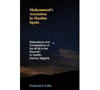 Muhammad's Ascension in Muslim Spain: Elaborations and Contestations of the Mi¿r¿j in the Eleventh- to Twelfth-Century Maghrib