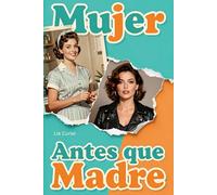 Mujer Antes que Madre: Cómo Soltar la Culpa, Vencer el Agotamiento y Recuperar tu Identidad más allá de los Hijos: Cómo recuperar tu identidad más allá de la crianza