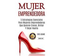 Mujer Emprendedora: 5 Estrategias Esenciales Para Mujeres Emprendedoras Que Quieren Crecer, Brillar Y Dejar Huella