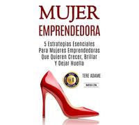Mujer Emprendedora: 5 Estrategias Esenciales Para Mujeres Emprendedoras Que Quieren Crecer, Brillar Y Dejar Huella
