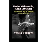 Mujer Maltratada, Alma Invisible: Una historia real de violencia, escape y libertad