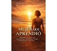 MUJER QUE APRENDIÓ: Diagnóstico, quimioterapia, radioterapia y cirugía de tumor óseo: el proceso que transformó mi vida y el método consciente que nació de el