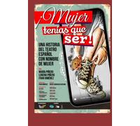 ¡Mujer tenías que ser!: (una historia del teatro español con nombre de mujer)