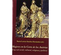 Mujeres en la Corte de los Austrias: Una red social, cultural, religiosa y política (La Corte en Europa - Temas)