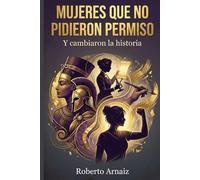 MUJERES QUE NO PIDIERON PERMISO: Y cambiaron la historia: De las guerreras de la antigüedad a las científicas y activistas que desafiaron su destino