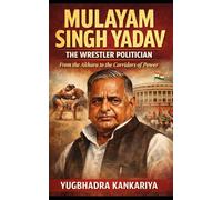 MULAYAM SINGH YADAV The Wrestler Politician: From the Akhara to the Corridors of Power
