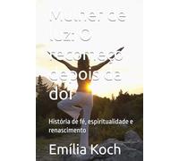 Mulher de luz: O recomeço depois da dor: História de fé, espiritualidade e renascimento