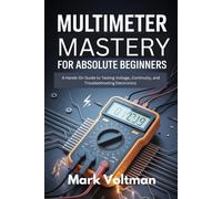 Multimeter Mastery for Absolute Beginners: A Hands-On Guide to Testing Voltage, Continuity, and Troubleshooting Electronics