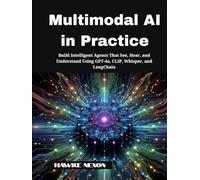 Multimodal AI in Practice: Build Intelligent Agents That See, Hear, and Understand Using GPT-4o, CLIP, Whisper, and LangChain (Multimodal Intelligence Systems)