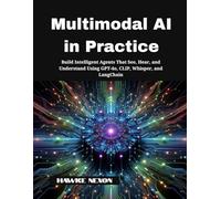 Multimodal AI in Practice: Build Intelligent Agents That See, Hear, and Understand Using GPT-4o, CLIP, Whisper, and LangChain: 1 (Multimodal Intelligence Systems)