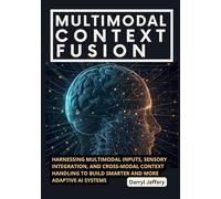 Multimodal Context Fusion: Harnessing Multimodal Inputs, Sensory Integration, and Cross-Modal Context Handling to Build Smarter and More Adaptive AI ... to Multi-Agent Workflows, MCP, and Reliable)