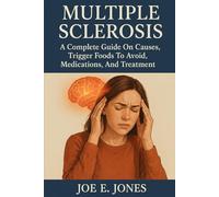 MULTIPLE SCLEROSIS: (A Complete Guide On Causes, Trigger Foods To Avoid, Medications, And Treatments)