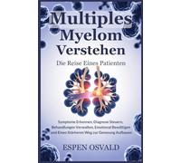 Multiples Myelom verstehen: Die Reise eines Patienten: Symptome erkennen, Diagnose steuern, Behandlungen verwalten, emotional bewältigen und einen stärkeren Weg zur Genesung aufbauen