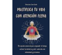 Multiplica Tu Vida con Atención Plena: Percepción sensorial para expandir el tiempo, activar la memoria y vivir cada día con intensidad y presencia