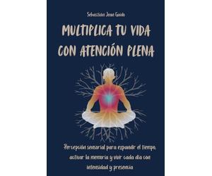 Multiplica Tu Vida con Atención Plena: Percepción sensorial para expandir el tiempo, activar la memoria y vivir cada día con intensidad y presencia