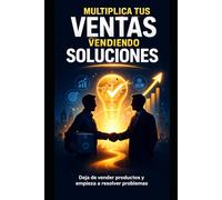 Multiplica tus ventas vendiendo soluciones: Deja de vender productos y empieza a resolver problemas