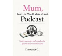 Mum, Your Life Would Make a Great Podcast: Stories, memories and episodes of a life that deserves to be heard