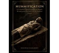 Mummification : A Complete Encyclopedia of Death, Ritual, and Eternal Life in Ancient Egypt