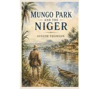 Mungo Park and the Niger: The Life, Explorations, and Adventures of the Famous African Explorer