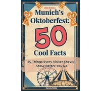 Munich’s Oktoberfest: 50 Cool Facts - 50 Things Every Visitor Should Know Before You Go: Travel Tips, Traditions, and Bavarian Beer Culture Every Visitor Should Know Before the Wiesn
