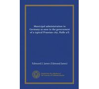 Municipal administration in Germany as seen in the government of a typical Prussian city, Halle a/S