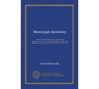 Municipal chemistry: a series of thirty lectures by experts on the application of the principles of chemistry to the city, delivered at the College of the city of New York, 1910