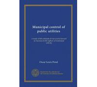 Municipal control of public utilities (Vol-1): a study of the attitude of our courts toward an increase in the sphere of municipal activity