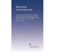 Municipal housecleaning: the methods and experiences of American cities in collecting and disposing of their municipal wastes--ashes, rubbish, garbage, manure, sewage, and street refuse: Volume 2
