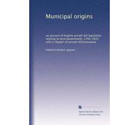 Municipal origins: an account of English private bill legislation relating to local government, 1740-1835; with a chapter on private bill procedure