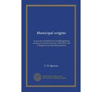 Municipal origins: an account of English private bill legislation relating to local government, 1740-1835; with a chapter on private bill procedure