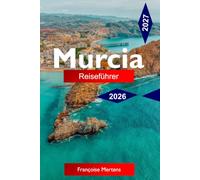 MURCIA REISEFÜHRER 2026 - 2027: Entdecken Sie barocke Pracht, mediterrane Aromen, Festivalkultur und authentisches spanisches Leben in einem der bestgehüteten Geheimnisse Europas