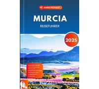 MURCIA REISEFUHRER 2025: Entdecken Sie die Geheimnisse von Murcia: Ein Reiseführer für Kunst, Abenteuer und authentische Erlebnisse.