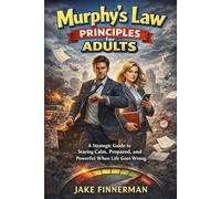 Murphy’s Law Principles for Adults: A Strategic Guide to Staying Calm, Prepared, and Powerful When Life Goes Wrong