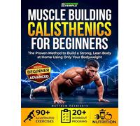 Muscle Building Calisthenics for Beginners: The Proven Method to Build a Strong, Lean Body at Home Using Only Your Bodyweight - 90+ Illustrated Exercises, 20+ Workout Programs & Nutrition