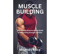 MUSCLE BUILDING: The Ultimate Science-Based Guide to Maximizing Strength and Size