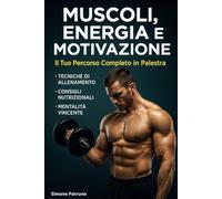 Muscoli, Energia e Motivazione: Il Tuo Percorso Completo in Palestra: Tecniche di allenamento, consigli nutrizionali e mentalità vincente per un corpo e una mente forti