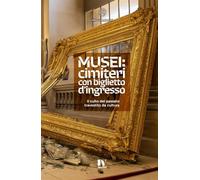 MUSEI: CIMITERI CON BIGLIETTO D’INGRESSO: Il culto del passato travestito da cultura