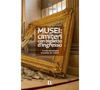MUSEI: CIMITERI CON BIGLIETTO D’INGRESSO: Il culto del passato travestito da cultura