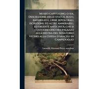 Museo capitolino, o sia, Descrizione delle statue, busti, bassirilievi, urne sepolcrali, iscrizioni, ed altre ammirabili, ed erudite antichitÃ, che si ... vicino alla chiesa d'Araceli in Campidoglio