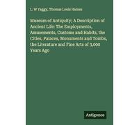 Museum of Antiquity; A Description of Ancient Life: The Employments, Amusements, Customs and Habits, the Cities, Palaces, Monuments and Tombs, the Literature and Fine Arts of 3,000 Years Ago