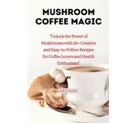 "Mushroom Coffee Magic: Unlock the Power of Mushrooms with 50+ Creative and Easy-to-Follow Recipes for Coffee Lovers and Health Enthusiasts”