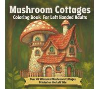 Mushroom Cottages Coloring Book for Left-Handed Adults: Over 45 Whimsical Mushroom Cottages Printed on the Left Side - Cute and Cozy Forest Homes with Mushrooms, Gardens, and Fantasy Vibes