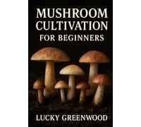 MUSHROOM CULTIVATION FOR BEGINNERS: The Complete Beginner’s Guide to Growing High-Quality Mushrooms at Home-A Practical, Beginner-Friendly Handbook For Successful Cultivation