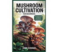 MUSHROOM CULTIVATION FOR BEGINNERS: The Complete Guide to Growing Gourmet and Medicinal Mushrooms Indoors and Outdoors