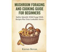 MUSHROOM FORAGING AND COOKING GUIDE FOR BEGINNERS: Safely Identify Wild Fungi With Recipes Plus Toxic Lookalike Alerts