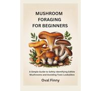 MUSHROOM FORAGING FOR BEGINNERS: A Simple Guide to Safely Identifying Edible Mushrooms and Avoiding Toxic Lookalikes