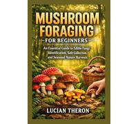 MUSHROOM FORAGING FOR BEGINNERS: An Essential Guide to Edible Fungi Identification, Safe Collection, and Seasonal Nature Harvests