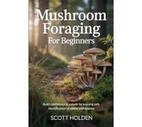 Mushroom Foraging for Beginners: Build Confidence in Nature by Learning Safe Identification of Edible Wild Species