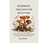 MUSHROOM FORAGING FOR BEGINNERS: Safe Identification, Ethical Harvesting and Simple Cooking Techniques